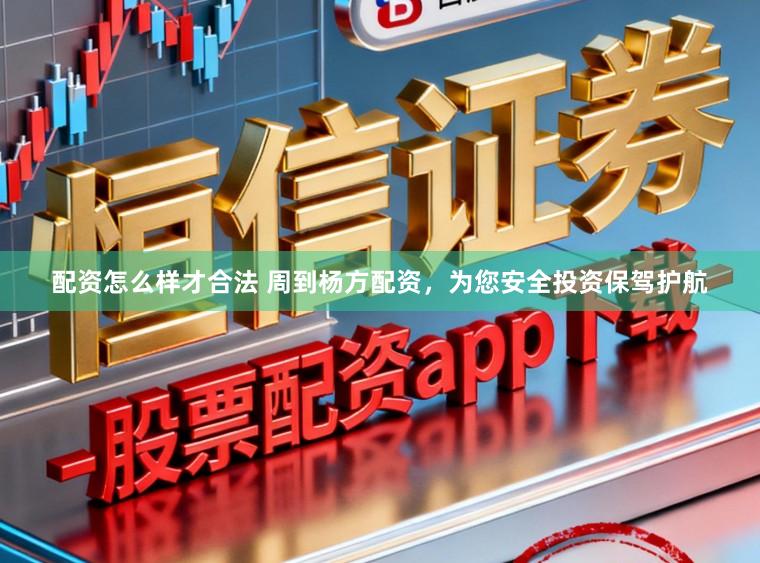 配资怎么样才合法 周到杨方配资，为您安全投资保驾护航