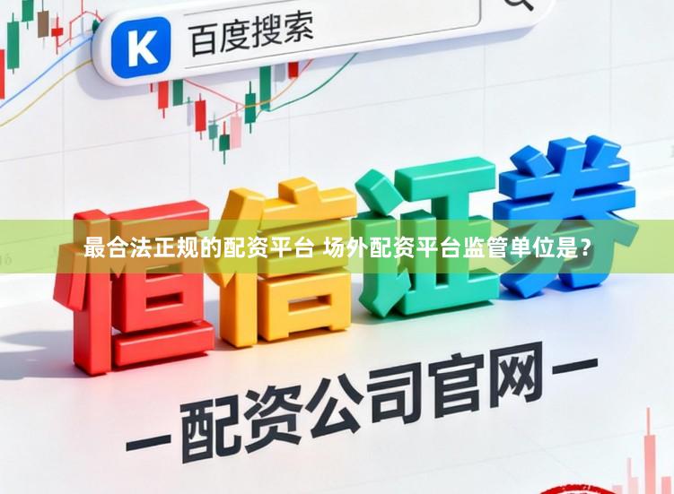 最合法正规的配资平台 场外配资平台监管单位是?