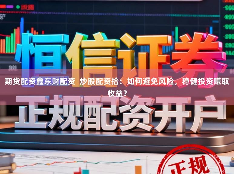 期货配资鑫东财配资  炒股配资拾：如何避免风险，稳健投资赚取收益？