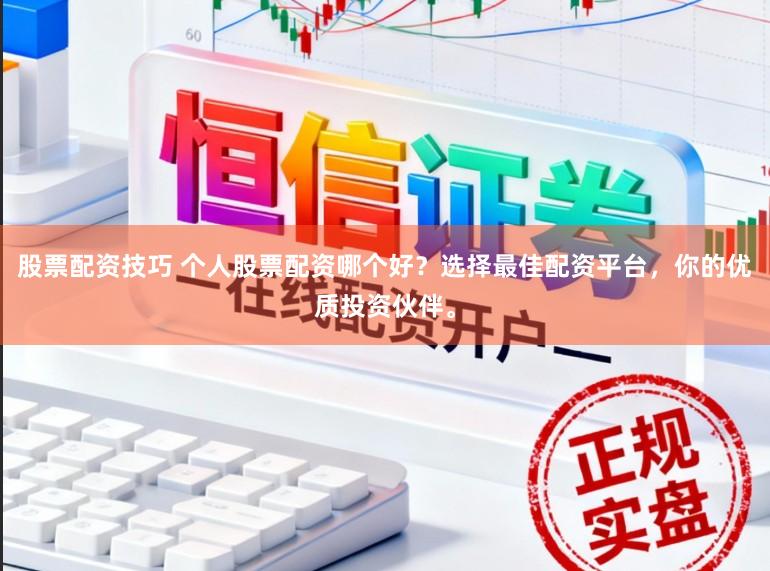 股票配资技巧 个人股票配资哪个好？选择最佳配资平台，你的优质投资伙伴。