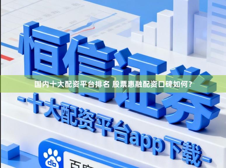 国内十大配资平台排名 股票惠融配资口碑如何？
