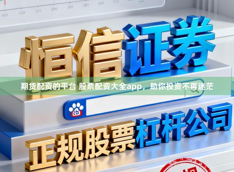 期货配资的平台 股票配资大全app，助你投资不再迷茫