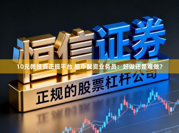 10元微投资正规平台 股市配资业务员：好做还是难做？