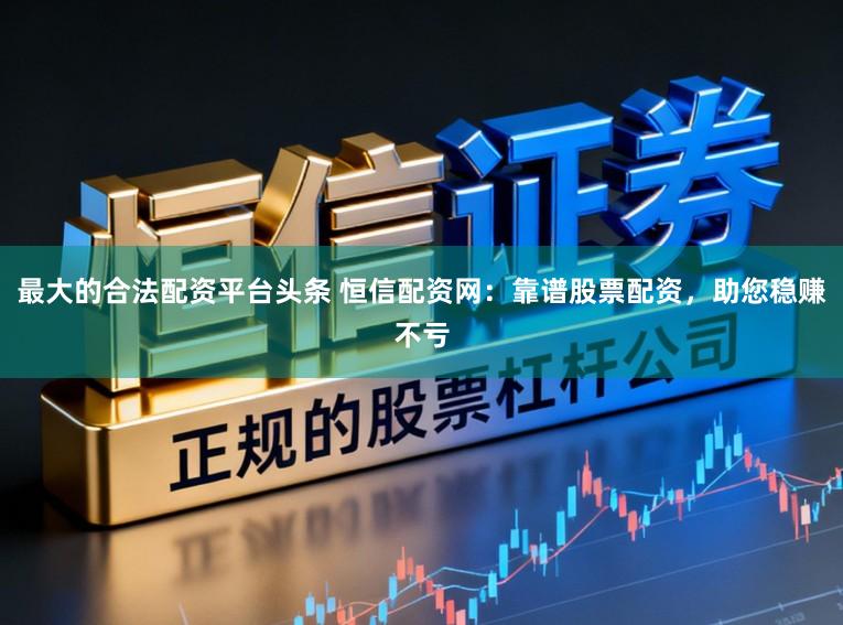 最大的合法配资平台头条 恒信配资网：靠谱股票配资，助您稳赚不亏