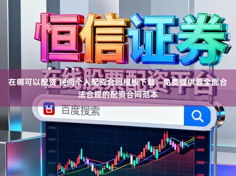 在哪可以配资 民间个人配资合同模板下载：免费提供最全面合法合规的配资合同范本