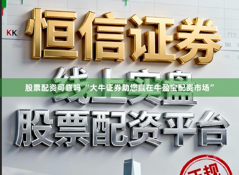 股票配资可靠吗 “大牛证券助您赢在牛盈宝配资市场”