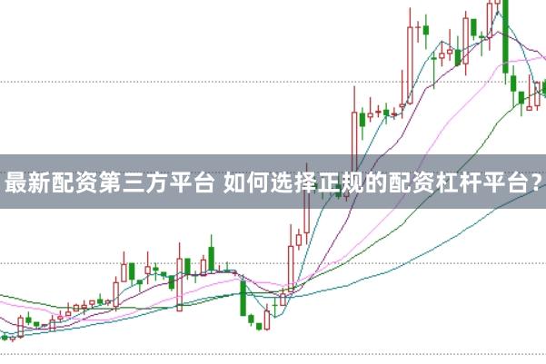 最新配资第三方平台 如何选择正规的配资杠杆平台？
