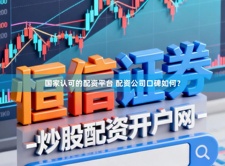 国家认可的配资平台 配资公司口碑如何？