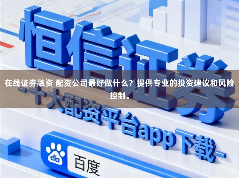 在线证劵融资 配资公司最好做什么？提供专业的投资建议和风险控制。