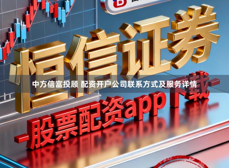 中方信富投顾 配资开户公司联系方式及服务详情