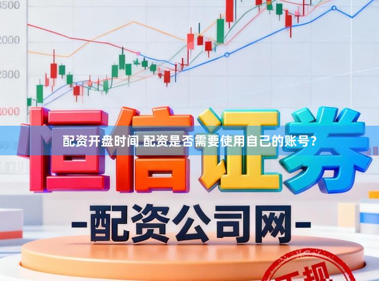 配资开盘时间 配资是否需要使用自己的账号？