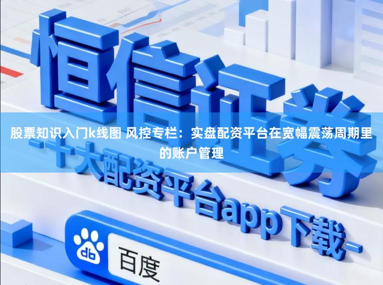 股票知识入门k线图 风控专栏：实盘配资平台在宽幅震荡周期里的账户管理