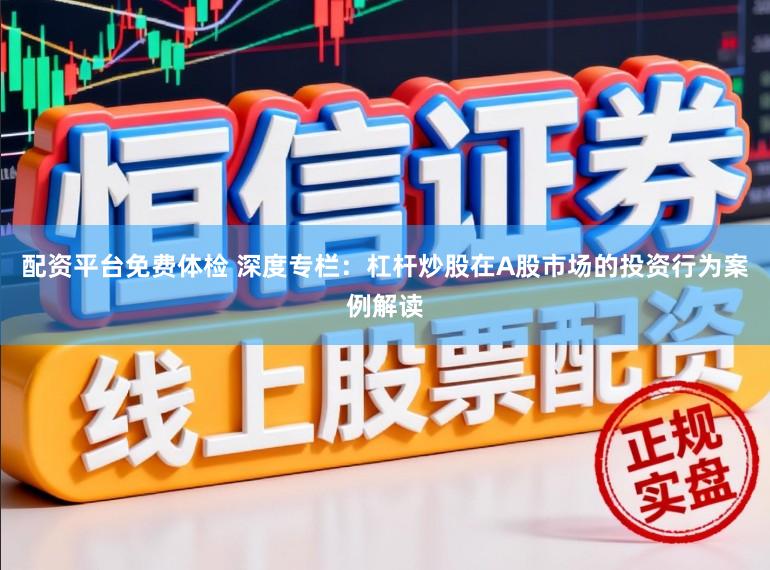 配资平台免费体检 深度专栏：杠杆炒股在A股市场的投资行为案例解读