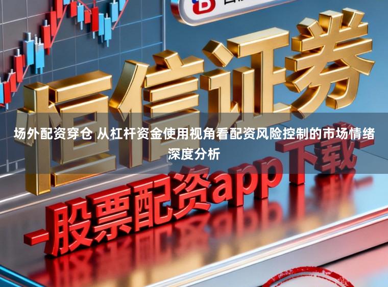 场外配资穿仓 从杠杆资金使用视角看配资风险控制的市场情绪深度分析