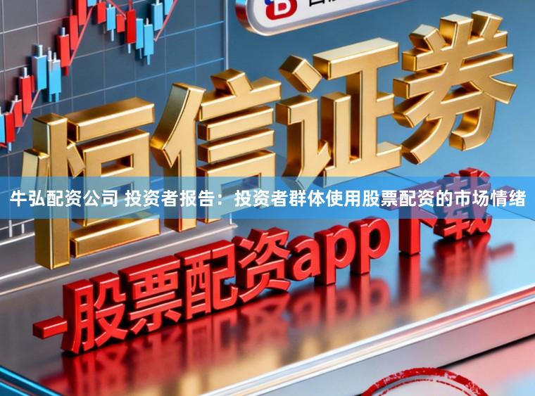 牛弘配资公司 投资者报告：投资者群体使用股票配资的市场情绪