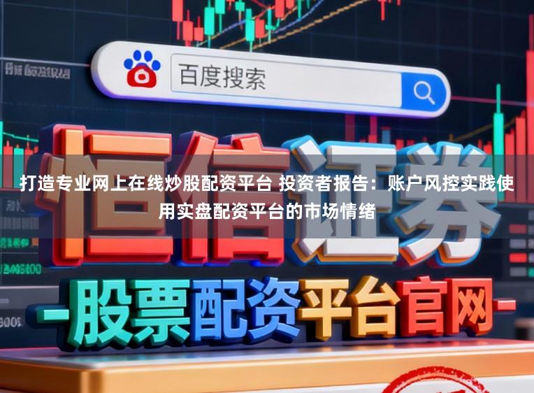 打造专业网上在线炒股配资平台 投资者报告:账户风控实践使用实盘配资平台的市场情绪