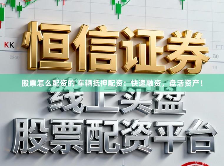 股票怎么配资的 车辆抵押配资：快速融资，盘活资产！