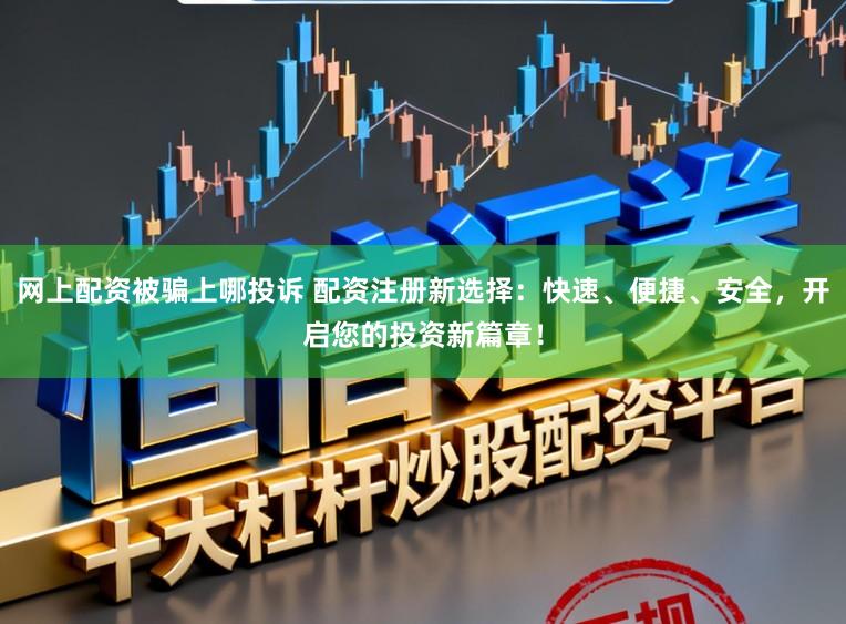 网上配资被骗上哪投诉 配资注册新选择：快速、便捷、安全，开启您的投资新篇章！
