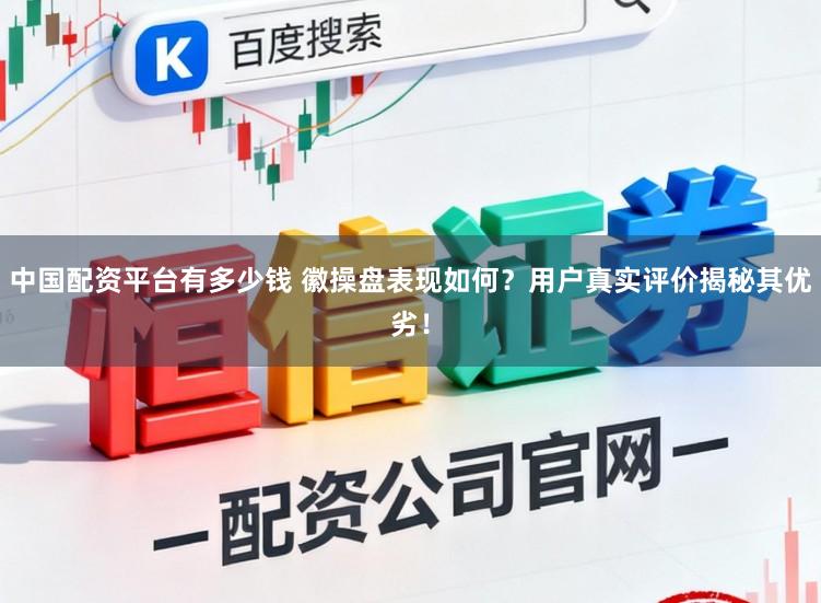 中国配资平台有多少钱 徽操盘表现如何？用户真实评价揭秘其优劣！