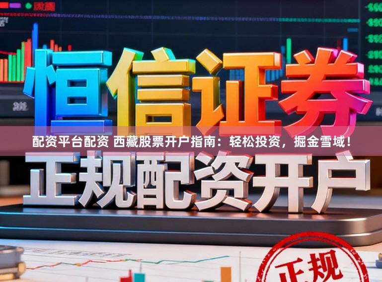 配资平台配资 西藏股票开户指南：轻松投资，掘金雪域！