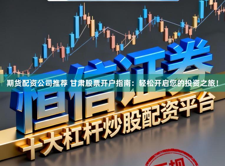 期货配资公司推荐 甘肃股票开户指南：轻松开启您的投资之旅！
