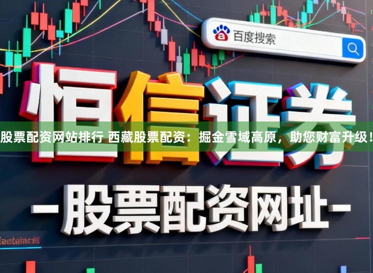 股票配资网站排行 西藏股票配资：掘金雪域高原，助您财富升级！