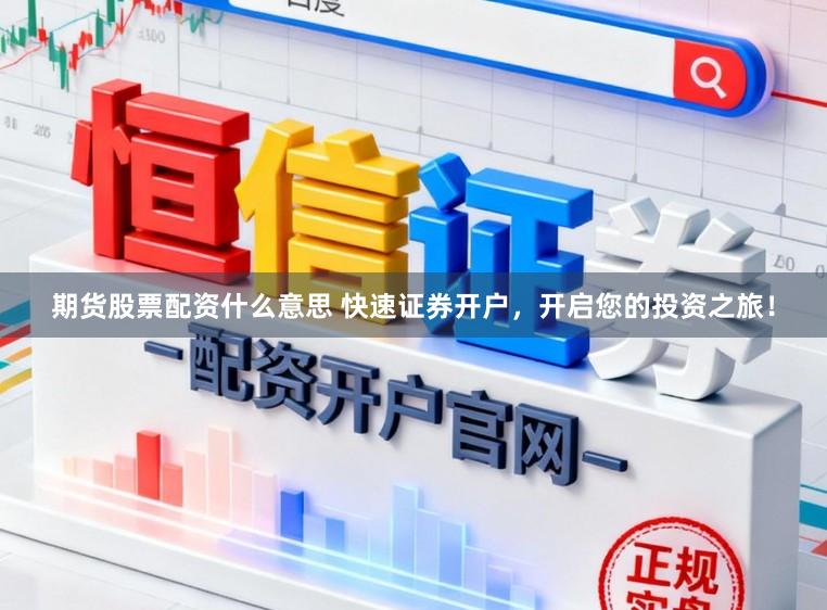 期货股票配资什么意思 快速证券开户，开启您的投资之旅！