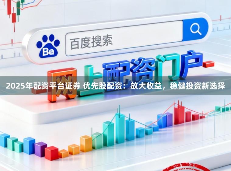 2025年配资平台证券 优先股配资:放大收益,稳健投资新选择