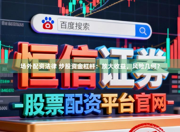 场外配资法律 炒股资金杠杆：放大收益，风险几何？