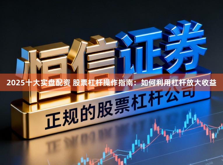 2025十大实盘配资 股票杠杆操作指南：如何利用杠杆放大收益